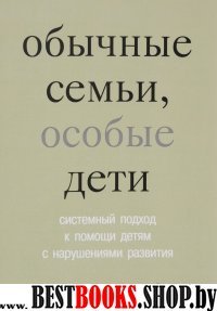 Обычные семьи, особые дети. 4-е изд. Системный подход к помощи детям с нарушениями развития.