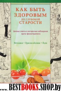 Как быть здоровым до глубокой старости. Ценные советы и интересные наблюдения врача-физиотерапевта