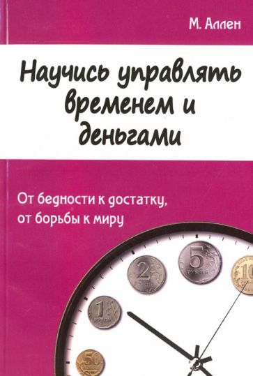 Научись управлять временем и деньгами. От бедности к достатку, от борьбы к миру