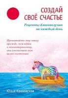 Создай свое счастье. Рецепты благополучия на каждый день