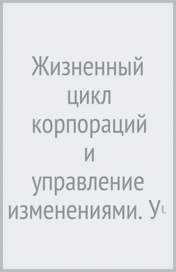 Жизненный цикл корпораций и управление изменениями. Учебное пособие