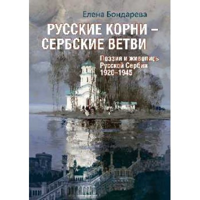 Русские корни-сербские ветви.Поэзия и живопись Русской Сербии 1920-1945