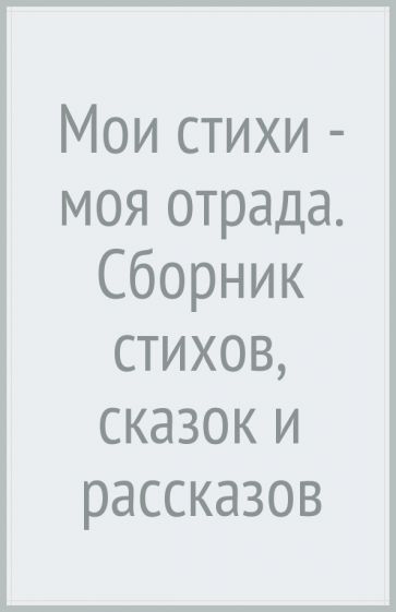 Мои стихи - моя отрада. Сборник стихов, сказок и рассказов