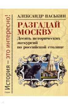 Разгадай Москву.Десять исторических экскурсий по русской столице