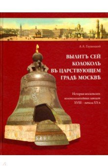 Вылит сей колокол в царствующем граде Москве.Истор.москов-х колокололит-х заводо
