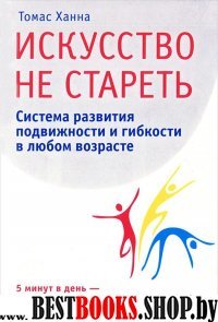 Искусство не стареть.Система развития подвижности и гибкости в любом возрасте