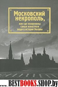 Московский некрополь,или где похоронены самые известные люди в истории Москвы