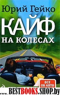 Кайф на колесах (Юрий Гейко.Все об авто для начинающих и профи)