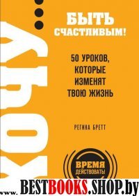 ХОЧУ... Быть счастливым! 50 уроков,которые изменят твою жизнь