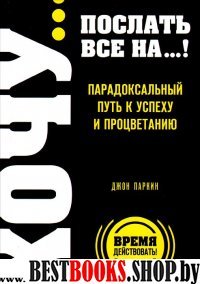 ХОЧУ послать все на…! Парадоксальный путь к успеху и процветанию