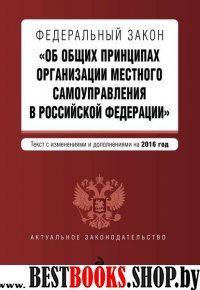 Федеральный закон "Об общих принципах организации местного самоуправления в Российской Федерации". Текст с изменениями и дополнениями на 2016 год