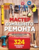 Мастер домашнего ремонта: 324 полезных совета