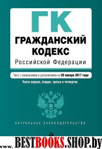 Гражданский кодекс Российской Федерации. Части первая, вторая, третья и четвертая : текст с изм. и доп. на 20 января 2017 г.