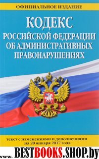 Кодекс Российской Федерации об административных правонарушениях : текст с изм. и доп. на 20 января 2017 г.