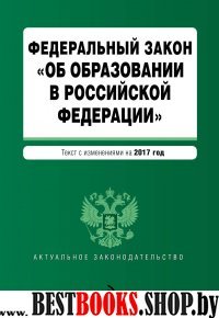 Федеральный закон "Об образовании в Российской Федерации": текст с изменениями на 2017 г.