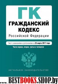 Гражданский кодекс Российской Федерации. Части первая, вторая, третья и четвертая : текст с изм. и доп. на 25 марта 2017 г.