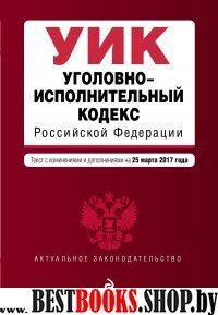 Уголовно-исполнительный кодекс Российской Федерации : текст с изм. и доп. на 25 марта 2017 г.