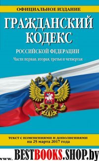 Гражданский кодекс Российской Федерации. Части первая, вторая, третья и четвертая : текст с изм. и доп. на 25 марта 2017 г.