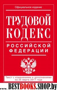 Трудовой кодекс Российской Федерации: текст с изм. и доп. на 25 марта 2017 г.