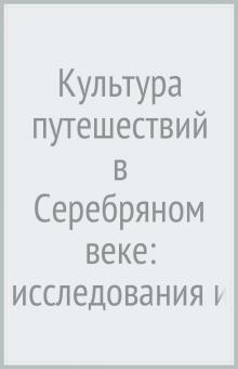 Культура путешествий  в Серебряном веке.Исследования и рецепции