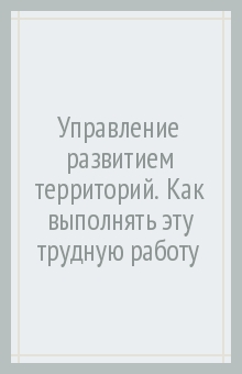 Управление развитием территорий.Как выполнять эту трудную работу.Уч.пос. для пов