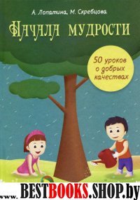 Начала мудрости:50 уроков о добрых качествах:Конспекты занятий,сказки,стихи,игры и творческие занятия,для занятий с детьми 6-8 лет.