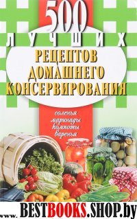 500 лучших рецептов домашнего консервирования.Соленья,маринады,компоты,варенья (