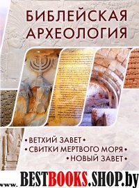 Библейская археология: Ветхий Завет.Свитки Мертвого моря.Новый Завет