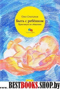 Быть с ребенком. Практикум по общению