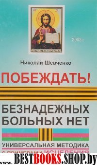 Побеждать! Безнадежных больных нет: универсальная методика с примерами исцеления самых тяжелых болезней