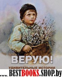 Верую! Удивительные истории о людях, нашедших Бога