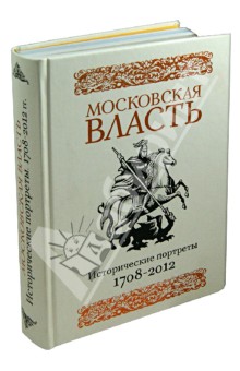 Московская власть: Истор.портреты.1708-2012 гг.