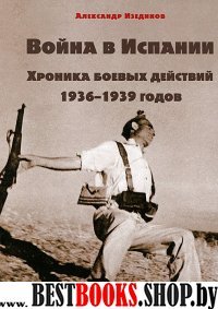 Война в Испании. Хроника боевых действий 1936–1939