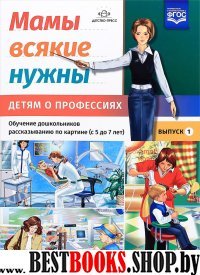 Мамы всякие нужны.Детям о профессиях.5-7л.Вып.1.Обуч.дошк.рассказ.по картинке