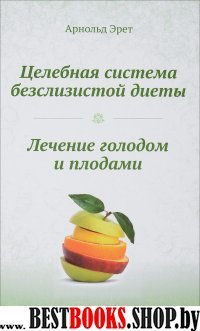 Целебная система бесслизистой диеты.Лечение голодом и плодами