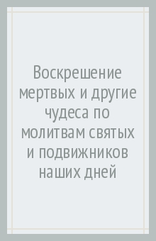 Воскрешение мертвых и другие чудеса по молитвам