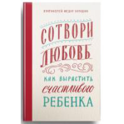 Сотвори любовь.Как вырастить счастливого ребенка (16+)