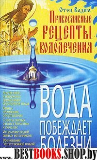 Вода побеждает болезни. Православные рецепты водолечения