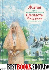 Житие святой преподобномученицы Елизаветы Феодоровны в пересказе для детей (6+)