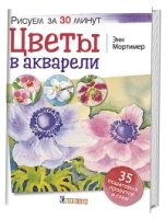 Цветы в акварели. Рисуем за 30 минут. 35 пошаговых проектов и схем