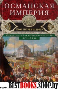 Османская империя. Шесть столетий от возвышения до упадка. XIV-XX вв.