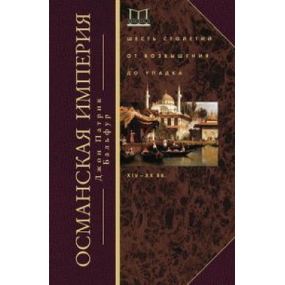 Османская империя. Шесть столетий от возвышения до упадка. XIV-XX вв