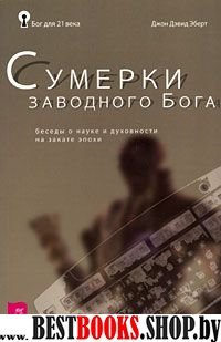 Сумерки заводного бога. Беседы о науке и духовности на закате эпохи (Бог для 21 века)