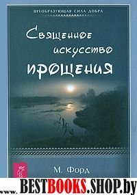 Священное искусство прощения. Прощать себя и других с милостью Бога(Преобразующая Сила Добра)