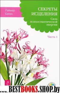 Секреты исцеления. Сила психосоматической энергии. Часть 1