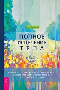 Полное исцеление тела. Создайте соб-ый путь к физ. эмоц-му энерг-му