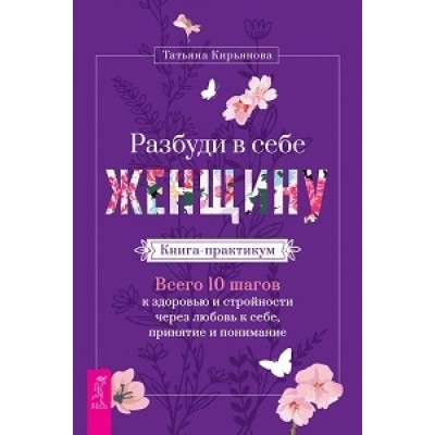 Разбуди в себе Женщину. Книга-практикум. Всего 10 шагов к здоровью