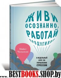 Живи осознанно, работай продуктивно. 8-недельный курс по управлению со стрессом