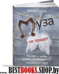 Муза не придет.Правда и мифы о том,как рождаются гениальные идеи.