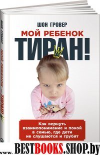 Мой ребенок – тиран! Как вернуть взаимопонимание и покой в семью, где дети не слушаются и грубят